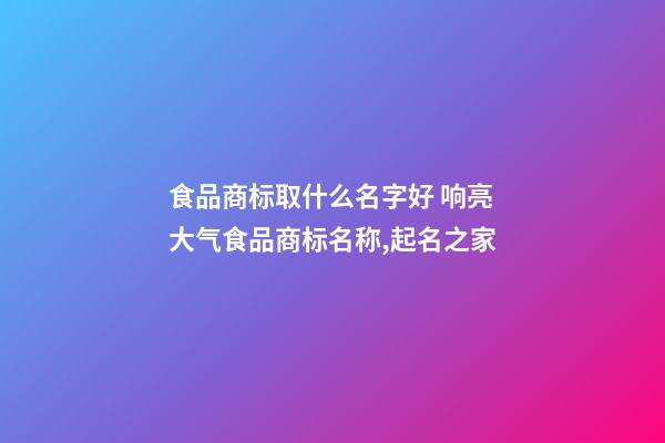 食品商标取什么名字好 响亮大气食品商标名称,起名之家-第1张-商标起名-玄机派